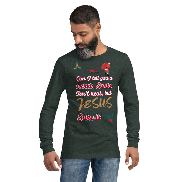 Can I tell you a secret. Santa isn’t real, but JESUS sure is - Unisex Long Sleeve Tee